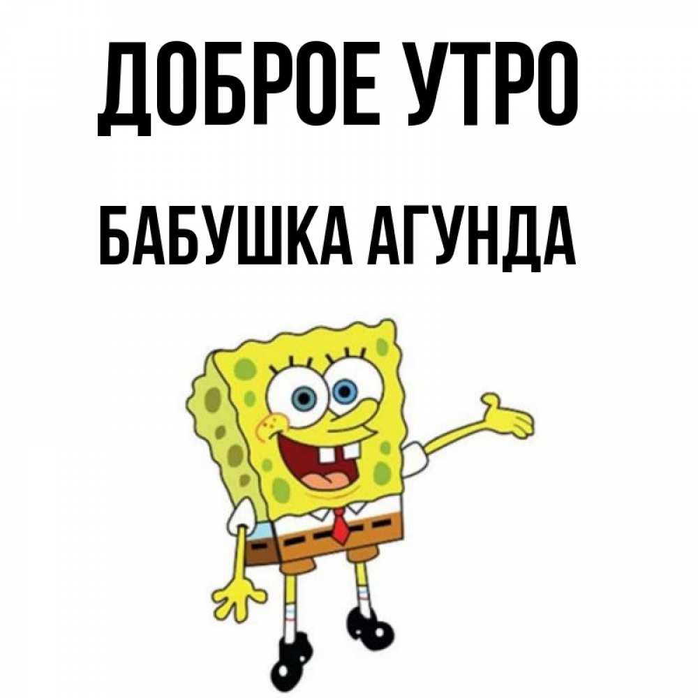 Открытка на каждый день с именем, Бабушка-Агунда Доброе утро губка боб улыбается Прикольная открытка с пожеланием онлайн скачать бесплатно 