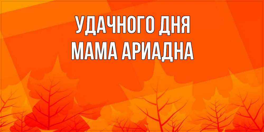 Открытка на каждый день с именем, Мама-Ариадна Удачного дня осеннее настроение Прикольная открытка с пожеланием онлайн скачать бесплатно 