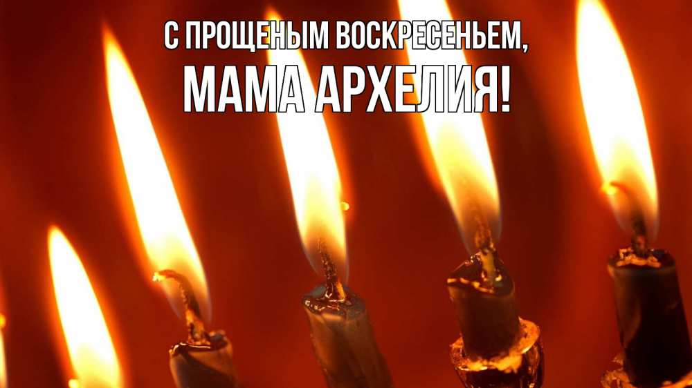 Открытка на каждый день с именем, Мама-Архелия С прощеным воскресеньем свечи Прикольная открытка с пожеланием онлайн скачать бесплатно 
