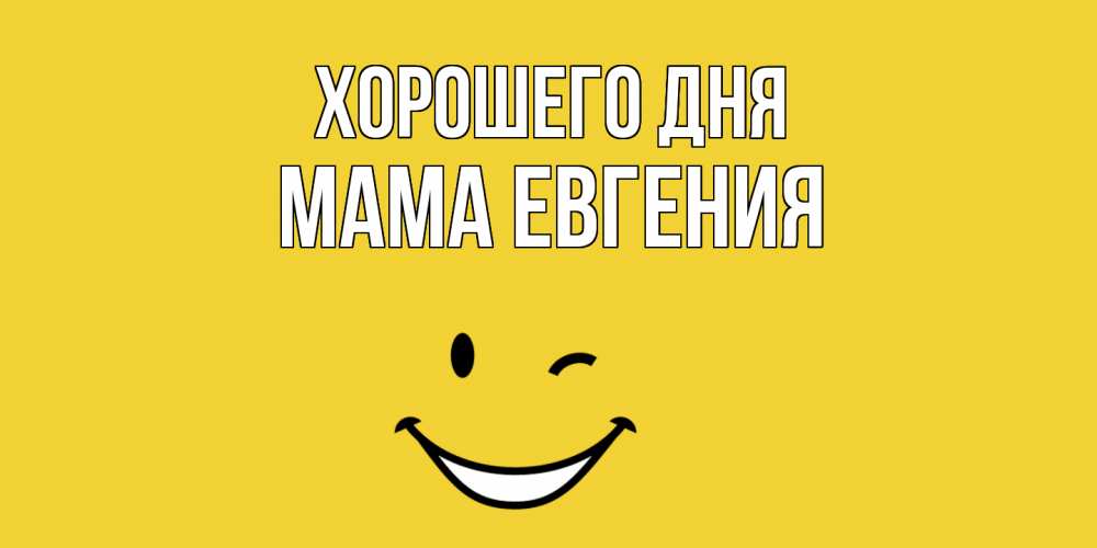 Открытка на каждый день с именем, Мама-Евгения Хорошего дня позитивного дня Прикольная открытка с пожеланием онлайн скачать бесплатно 