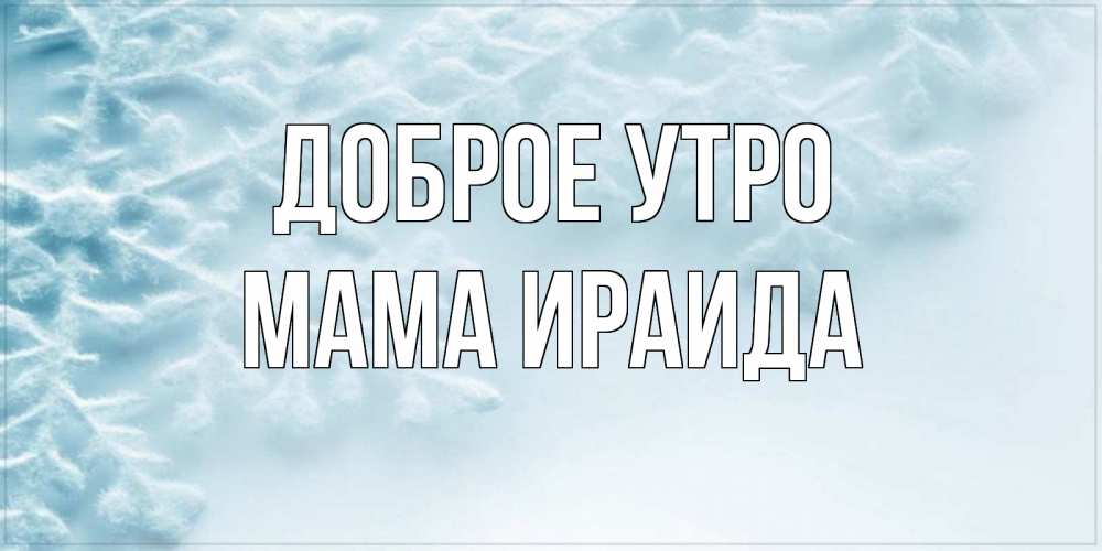 Открытка на каждый день с именем, Мама-Ираида Доброе утро классное зимнее утро Прикольная открытка с пожеланием онлайн скачать бесплатно 