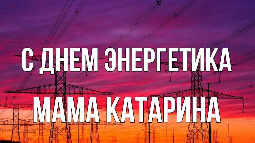 Открытка на каждый день с именем, Мама-Катарина С днем энергетика энергия электричество закат Прикольная открытка с пожеланием онлайн скачать бесплатно 