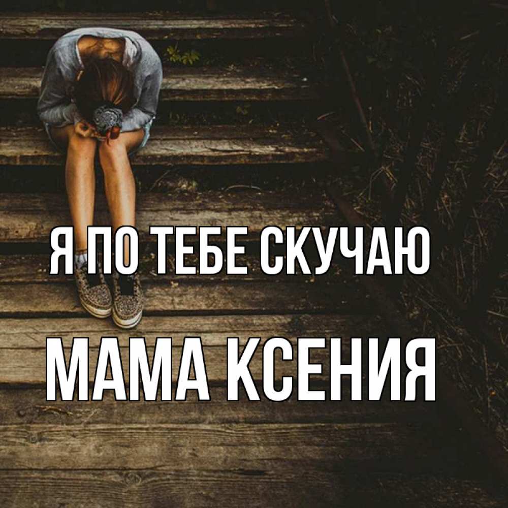 Открытка на каждый день с именем, Мама-Ксения Я по тебе скучаю грущу Прикольная открытка с пожеланием онлайн скачать бесплатно 