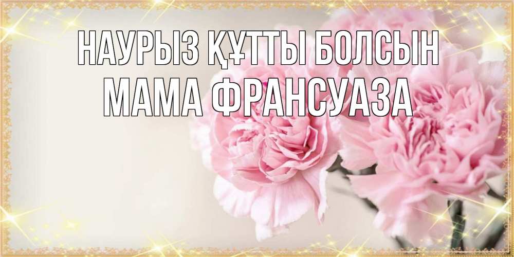 Открытка на каждый день с именем, Мама-Франсуаза Наурыз құтты болсын открытка с розовыми цветами в рамочке с подписью на 8 марта Прикольная открытка с пожеланием онлайн скачать бесплатно 
