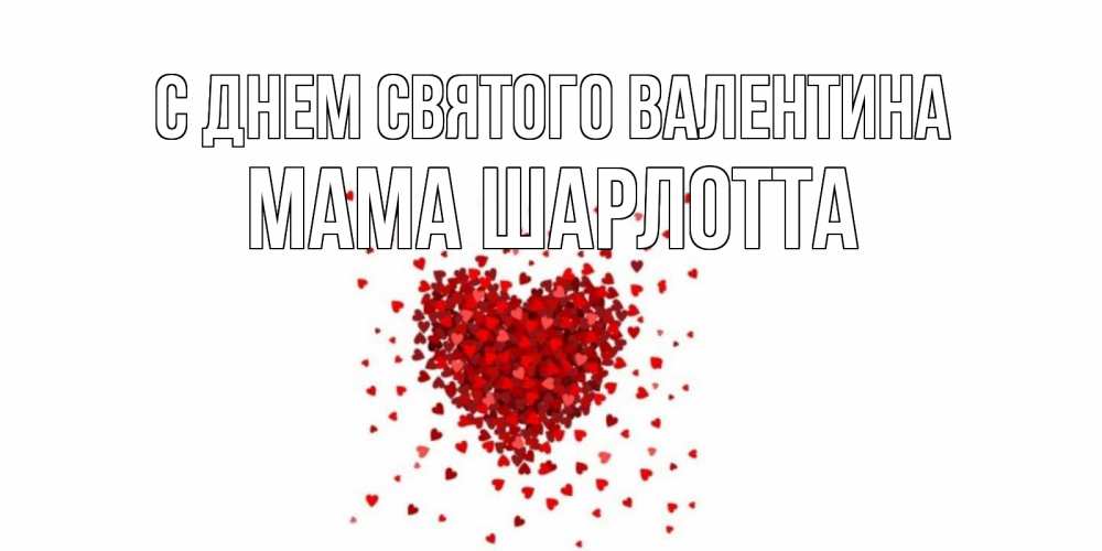 Открытка на каждый день с именем, Мама-Шарлотта С днем Святого Валентина валентинка на 14 февраля из лепестков роз в виде сердца Прикольная открытка с пожеланием онлайн скачать бесплатно 