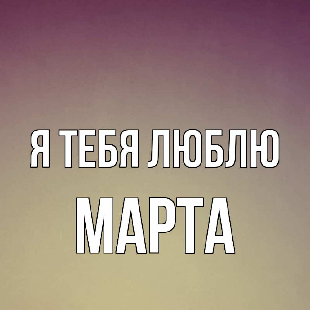 Открытка на каждый день с именем, Марта Я тебя люблю для любимой Прикольная открытка с пожеланием онлайн скачать бесплатно 