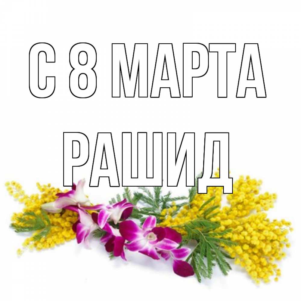 Открытка на каждый день с именем, Рашид С 8 МАРТА открытка на международный женский день с цветами  1 Прикольная открытка с пожеланием онлайн скачать бесплатно 