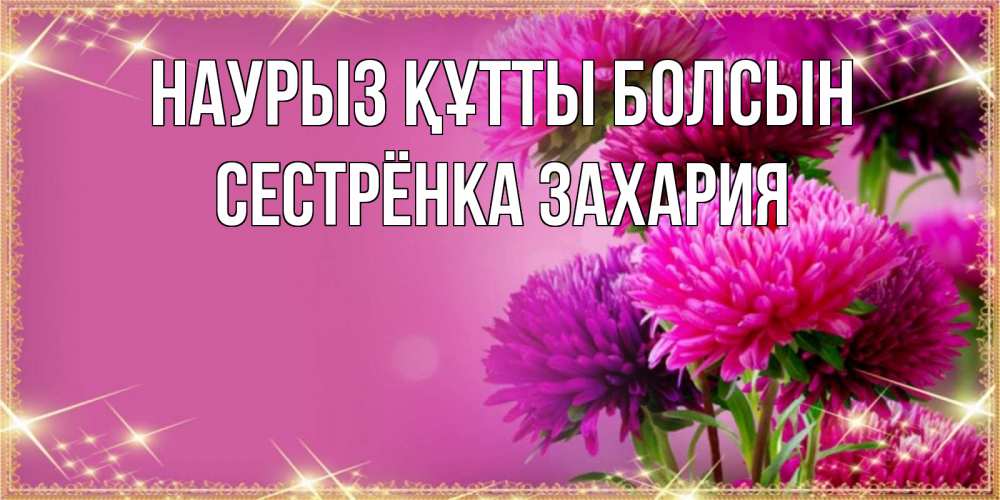 Открытка на каждый день с именем, Сестрёнка-Захария Наурыз құтты болсын садовые цветы на наурыз Прикольная открытка с пожеланием онлайн скачать бесплатно 