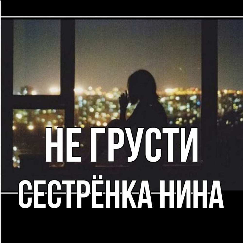 Открытка на каждый день с именем, Сестрёнка-Нина Не грусти смотрит на ночной город Прикольная открытка с пожеланием онлайн скачать бесплатно 