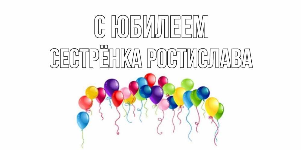 Открытка на каждый день с именем, Сестрёнка-Ростислава С юбилеем Воздушные шары, ленты Прикольная открытка с пожеланием онлайн скачать бесплатно 
