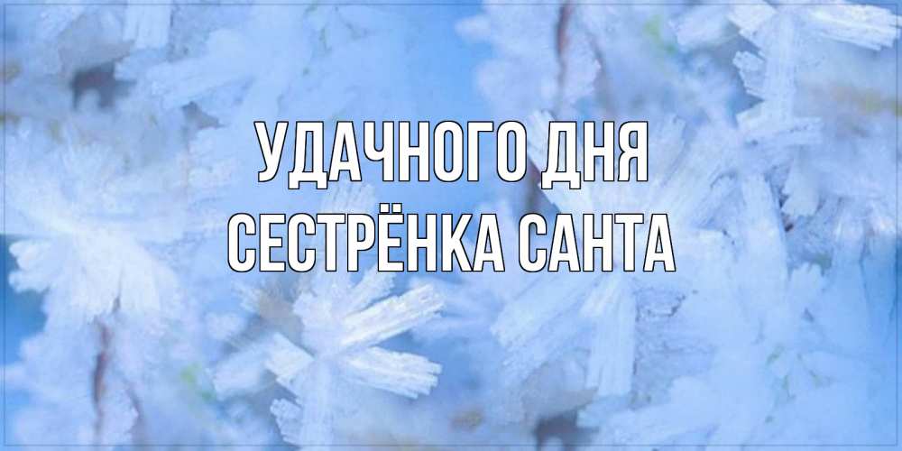 Открытка на каждый день с именем, Сестрёнка-Санта Удачного дня открытка на зимний день Прикольная открытка с пожеланием онлайн скачать бесплатно 