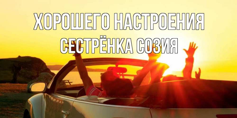 Открытка на каждый день с именем, Сестрёнка-Созия Хорошего настроения фото счастливые люди в хорошем настроении Прикольная открытка с пожеланием онлайн скачать бесплатно 