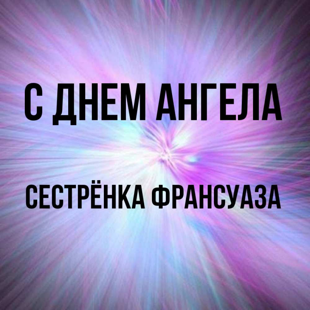 Открытка на каждый день с именем, Сестрёнка-Франсуаза С днем ангела ангельский свет Прикольная открытка с пожеланием онлайн скачать бесплатно 