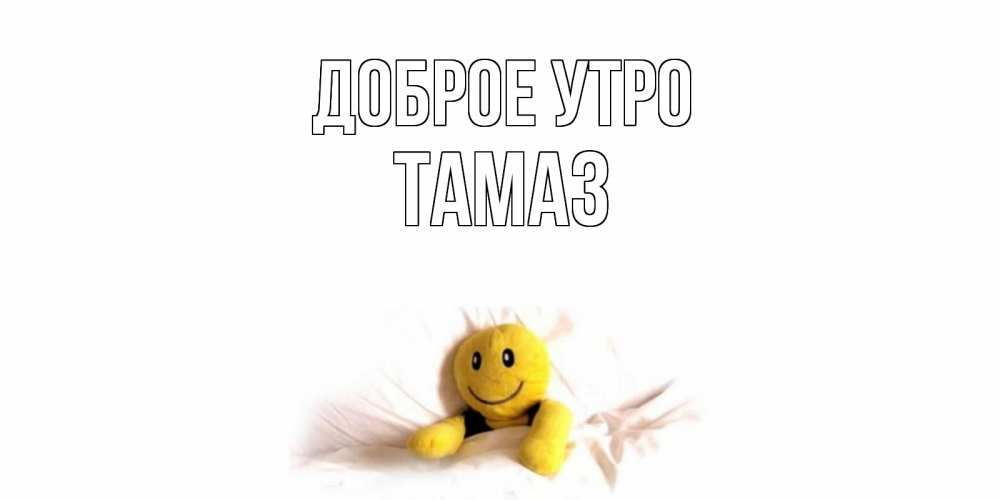 Открытка на каждый день с именем, Тамаз Доброе утро смайл, кровать Прикольная открытка с пожеланием онлайн скачать бесплатно 