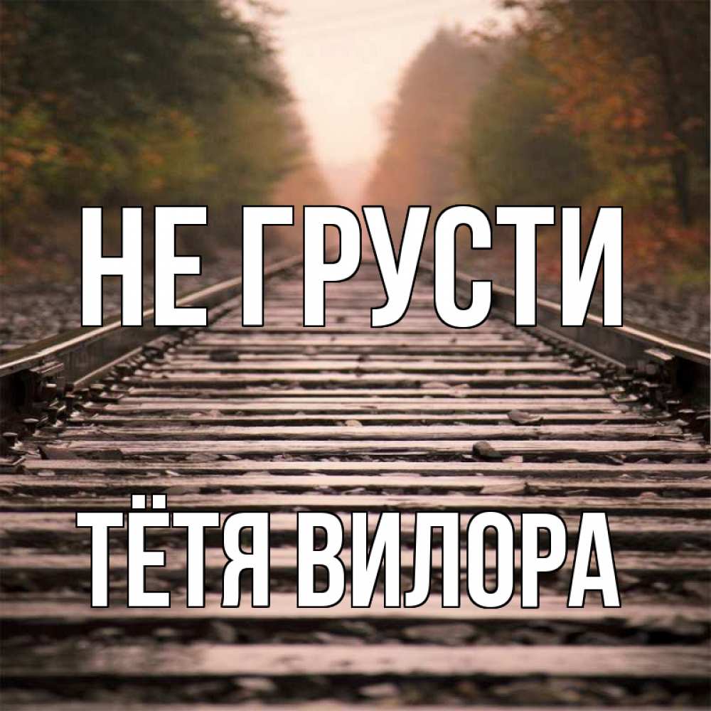 Открытка на каждый день с именем, Тётя-Вилора Не грусти лес и железная дорога Прикольная открытка с пожеланием онлайн скачать бесплатно 
