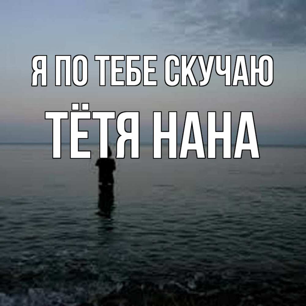 Открытка на каждый день с именем, Тётя-Нана Я по тебе скучаю скука Прикольная открытка с пожеланием онлайн скачать бесплатно 
