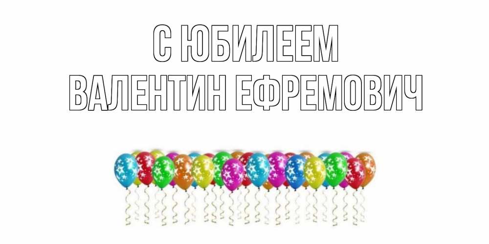 Открытка на каждый день с именем, Валентин-Ефремович С юбилеем Воздушные шары, звезды Прикольная открытка с пожеланием онлайн скачать бесплатно 
