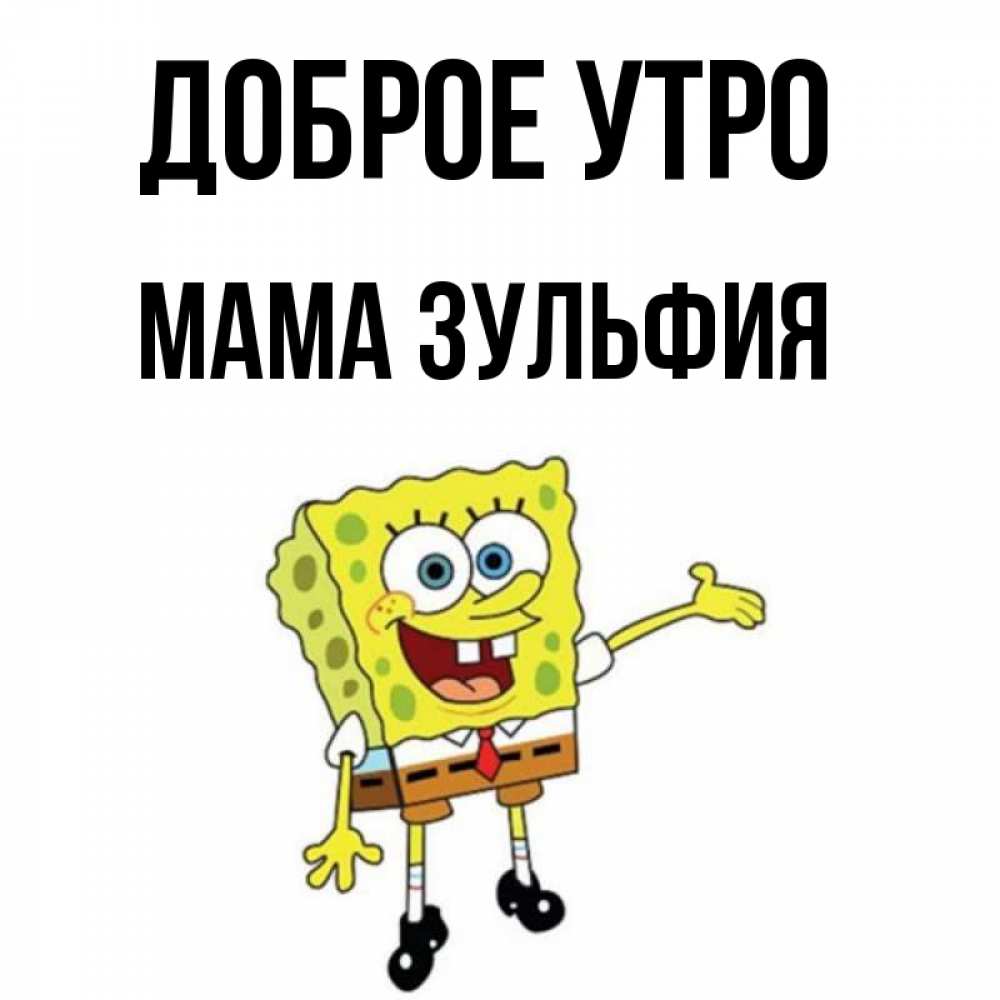Открытка на каждый день с именем, Мама-Зульфия Доброе утро губка боб улыбается Прикольная открытка с пожеланием онлайн скачать бесплатно 