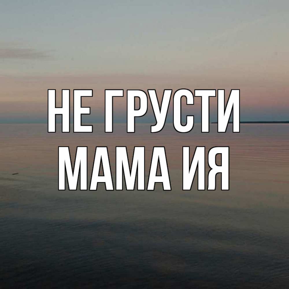 Открытка на каждый день с именем, Мама-Ия Не грусти водная гладь Прикольная открытка с пожеланием онлайн скачать бесплатно 
