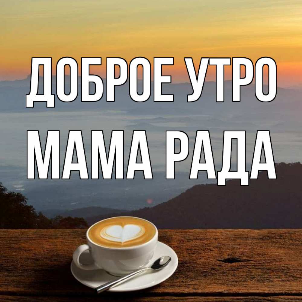 Открытка на каждый день с именем, Мама-Рада Доброе утро кофе на высоте Прикольная открытка с пожеланием онлайн скачать бесплатно 