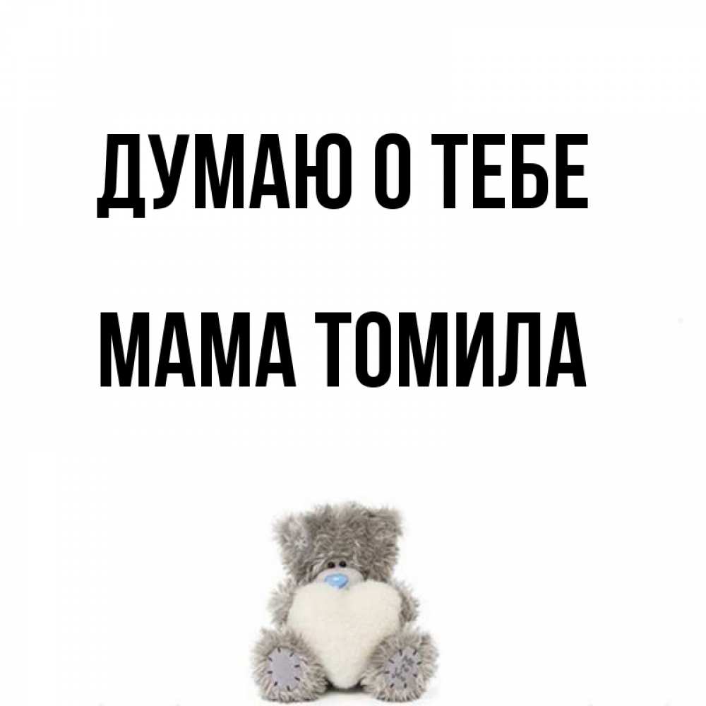 Открытка на каждый день с именем, Мама-Томила Думаю о тебе тедди с сердечком для любимой Прикольная открытка с пожеланием онлайн скачать бесплатно 