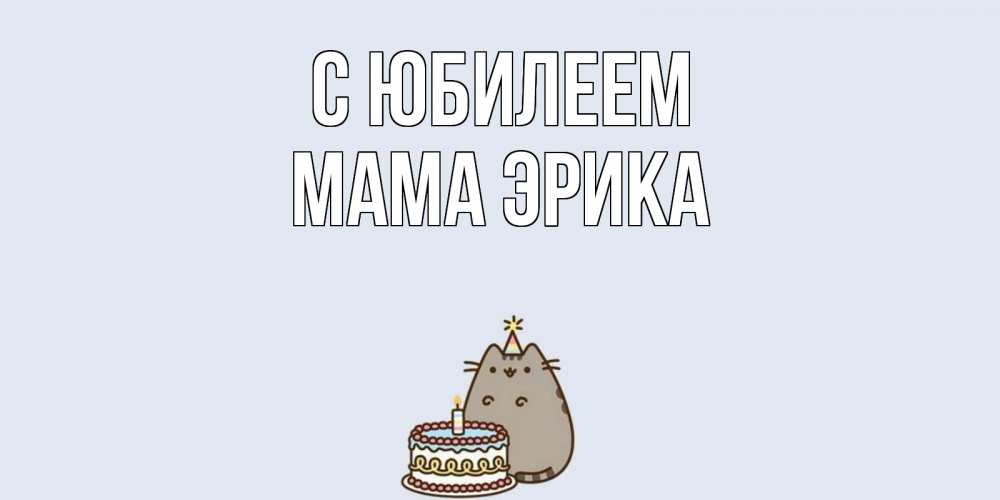 Открытка на каждый день с именем, Мама-Эрика С юбилеем кот, торт Прикольная открытка с пожеланием онлайн скачать бесплатно 