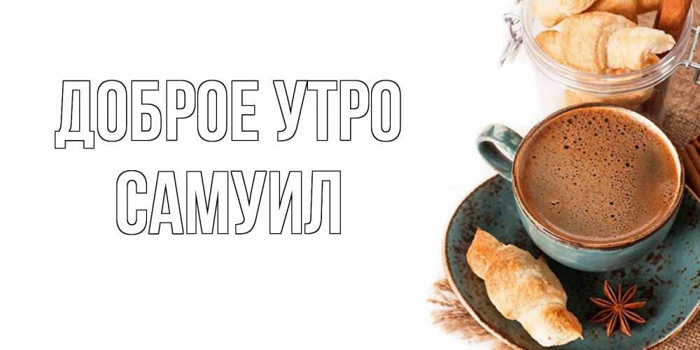 Открытка на каждый день с именем, Самуил Доброе утро кофе с пенкой Прикольная открытка с пожеланием онлайн скачать бесплатно 