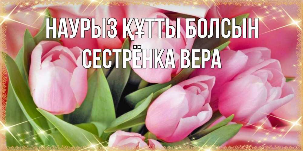 Открытка на каждый день с именем, Сестрёнка-Вера Наурыз құтты болсын красивые открытки на наурыз для милых дам Прикольная открытка с пожеланием онлайн скачать бесплатно 