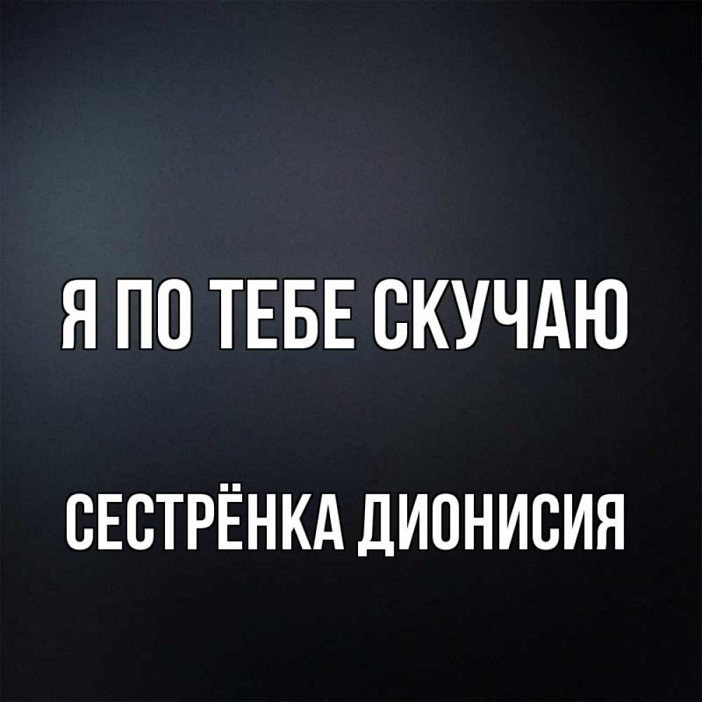 Открытка на каждый день с именем, Сестрёнка-Дионисия Я по тебе скучаю с подписью Прикольная открытка с пожеланием онлайн скачать бесплатно 