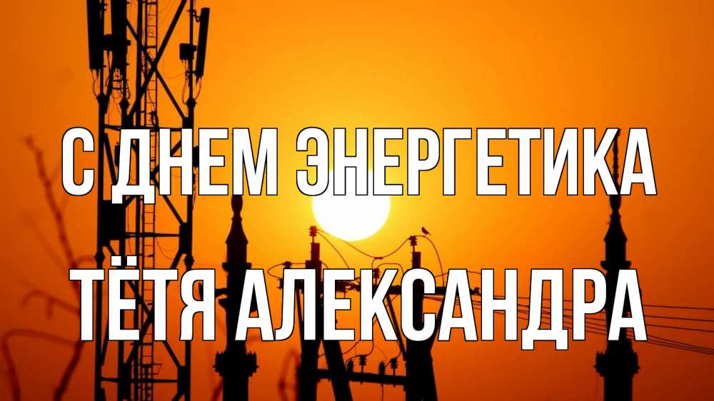 Открытка на каждый день с именем, Тётя-Александра С днем энергетика закат,  электроэнергия, энергетик Прикольная открытка с пожеланием онлайн скачать бесплатно 