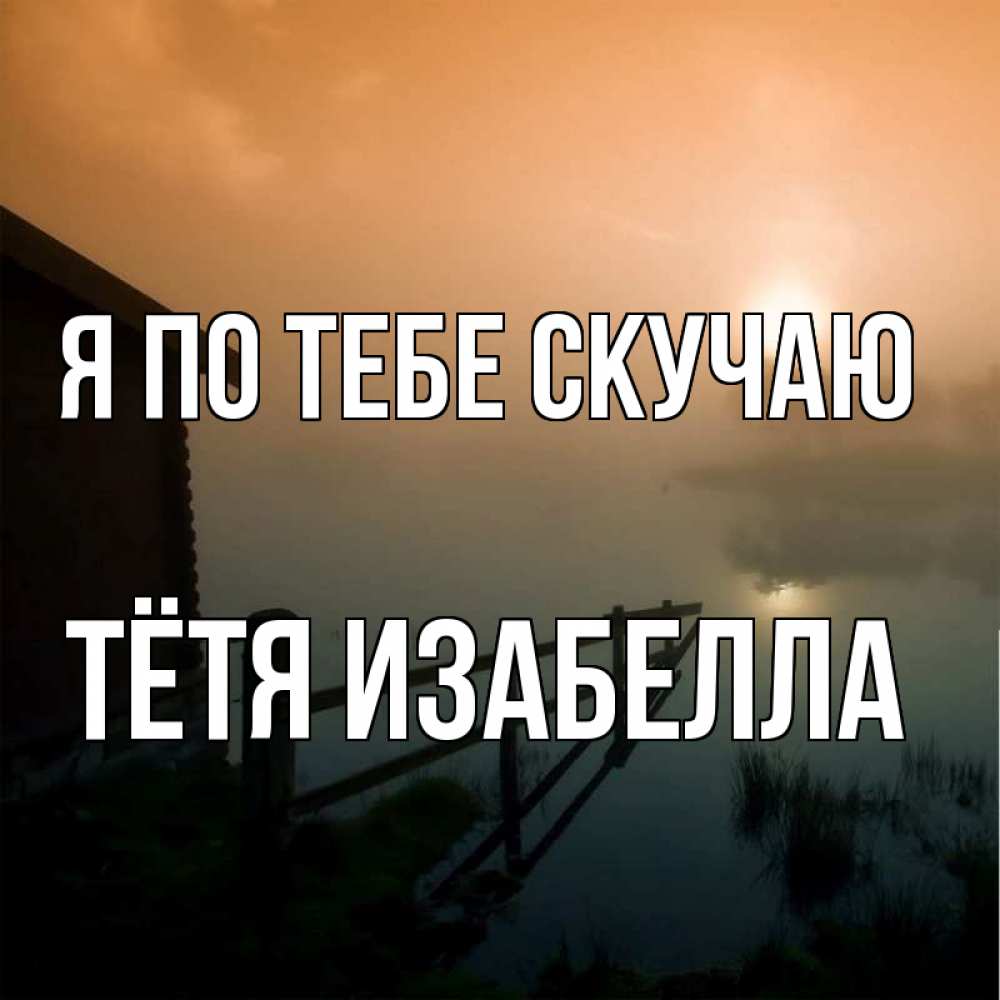 Открытка на каждый день с именем, Тётя-Изабелла Я по тебе скучаю приходи ко мне на чай Прикольная открытка с пожеланием онлайн скачать бесплатно 