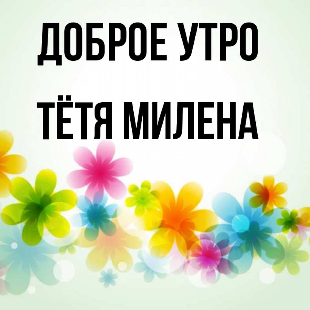 Открытка на каждый день с именем, Тётя-Милена Доброе утро позитивные цветочки Прикольная открытка с пожеланием онлайн скачать бесплатно 
