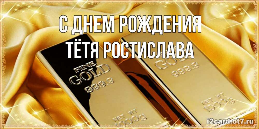 Открытка на каждый день с именем, Тётя-Ростислава С днем рождения золотые слитки лежат шелке золотого цвета Прикольная открытка с пожеланием онлайн скачать бесплатно 