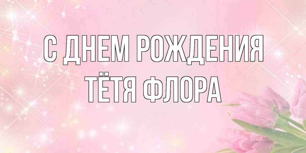 Открытка на каждый день с именем, Тётя-Флора С днем рождения открытки в нежных цветах Прикольная открытка с пожеланием онлайн скачать бесплатно 