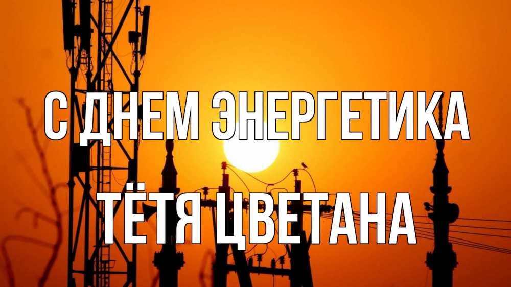 Открытка на каждый день с именем, Тётя-Цветана С днем энергетика закат,  электроэнергия, энергетик Прикольная открытка с пожеланием онлайн скачать бесплатно 