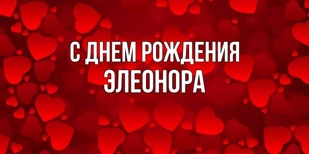 Открытка на каждый день с именем, Элеонора С днем рождения прекрасные сердечки на открытке с красным фоном Прикольная открытка с пожеланием онлайн скачать бесплатно 
