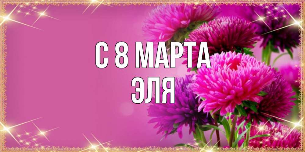 Открытка на каждый день с именем, Эля С 8 МАРТА садовые цветы на 8 марта Прикольная открытка с пожеланием онлайн скачать бесплатно 