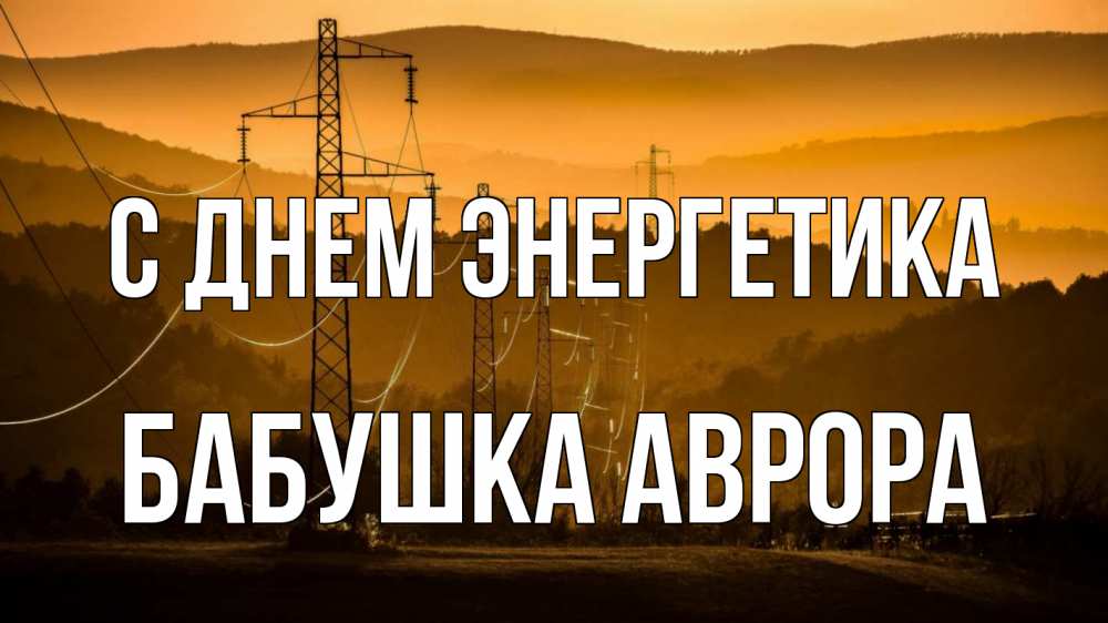 Открытка на каждый день с именем, Бабушка-Аврора С днем энергетика ЛЭП провода горы закат Прикольная открытка с пожеланием онлайн скачать бесплатно 