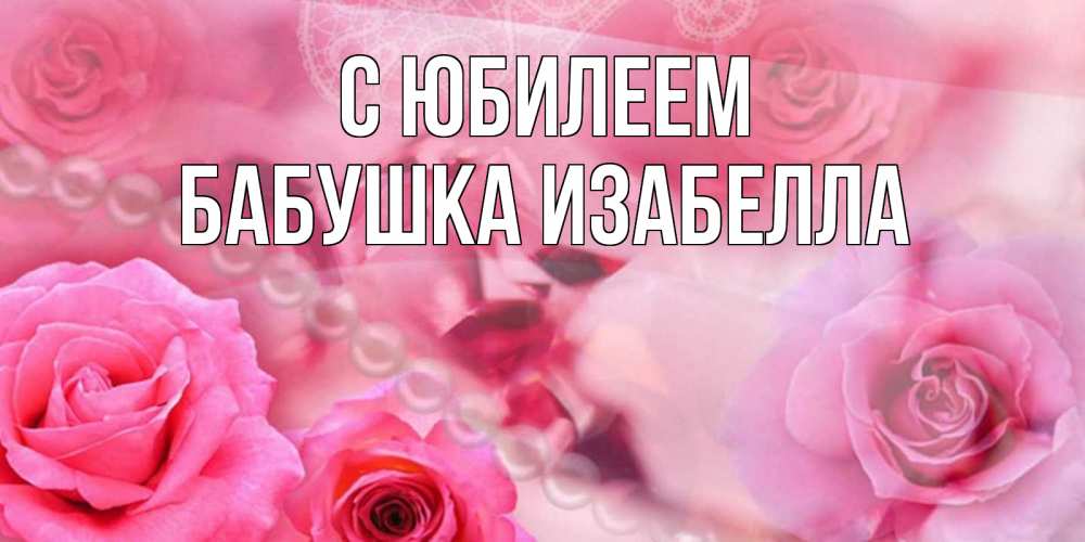 Открытка на каждый день с именем, Бабушка-Изабелла С юбилеем открытка с розами и жемчугом Прикольная открытка с пожеланием онлайн скачать бесплатно 