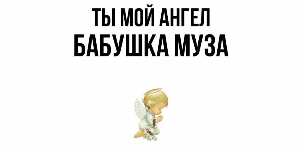 Открытка на каждый день с именем, Бабушка-Муза Ты мой ангел ангел Прикольная открытка с пожеланием онлайн скачать бесплатно 