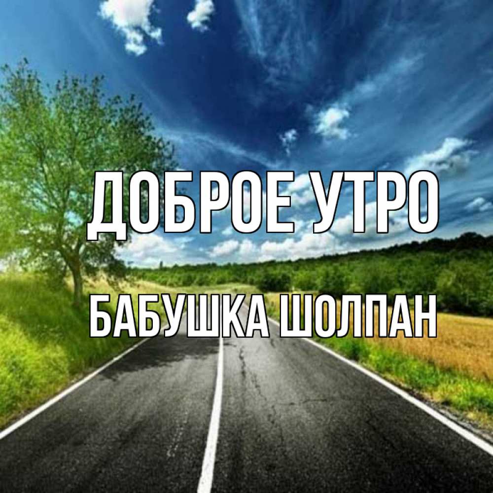 Открытка на каждый день с именем, Бабушка-Шолпан Доброе утро дорога и небо Прикольная открытка с пожеланием онлайн скачать бесплатно 