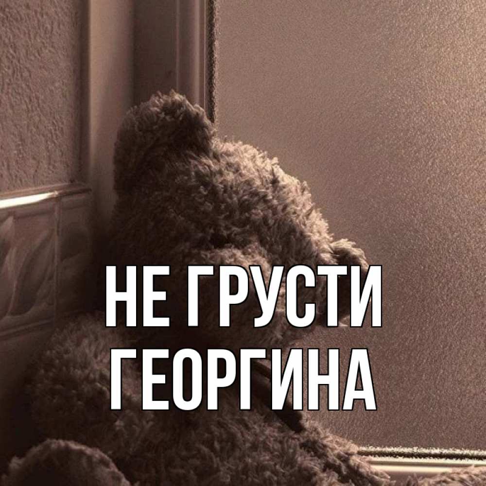 Открытка на каждый день с именем, Георгина Не грусти стекол рефленое Прикольная открытка с пожеланием онлайн скачать бесплатно 