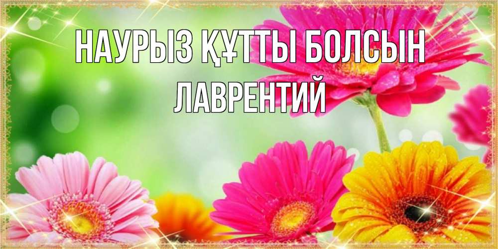 Открытка на каждый день с именем, Лаврентий Наурыз құтты болсын цветочки для любимой женщины Прикольная открытка с пожеланием онлайн скачать бесплатно 