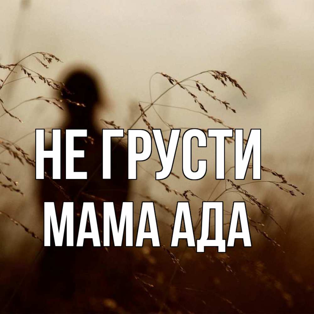 Открытка на каждый день с именем, Мама-Ада Не грусти грусть Прикольная открытка с пожеланием онлайн скачать бесплатно 