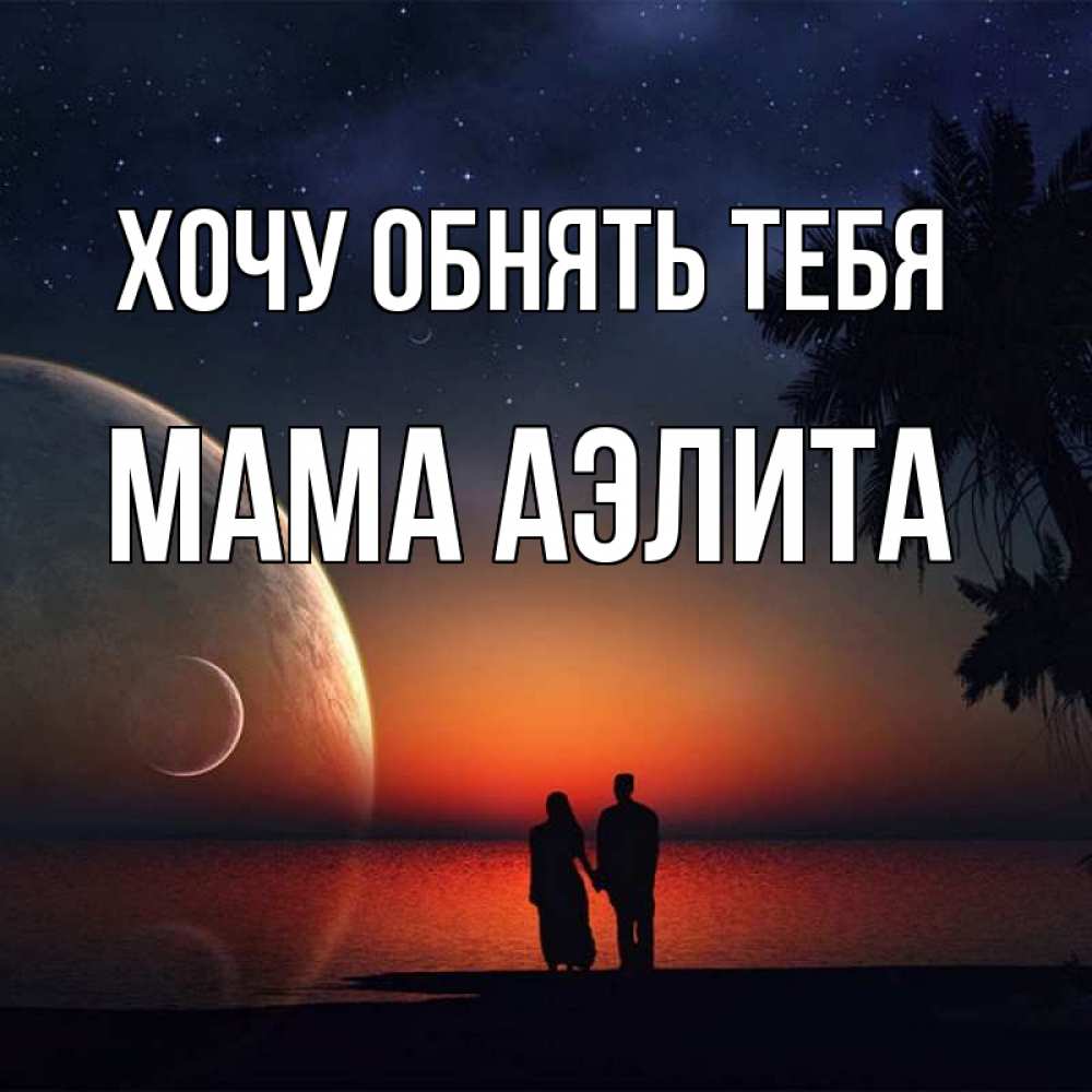 Открытка на каждый день с именем, Мама-Аэлита Хочу обнять тебя восход спутников Прикольная открытка с пожеланием онлайн скачать бесплатно 
