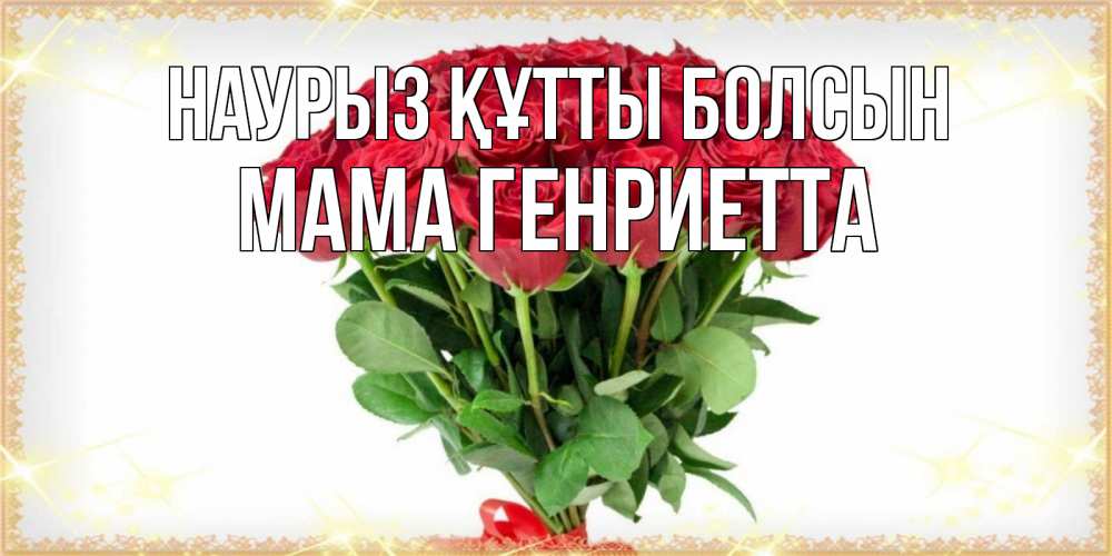 Открытка на каждый день с именем, Мама-Генриетта Наурыз құтты болсын самый огромный букет для милых дам Прикольная открытка с пожеланием онлайн скачать бесплатно 