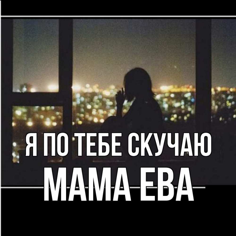 Открытка на каждый день с именем, Мама-Ева Я по тебе скучаю у окна Прикольная открытка с пожеланием онлайн скачать бесплатно 