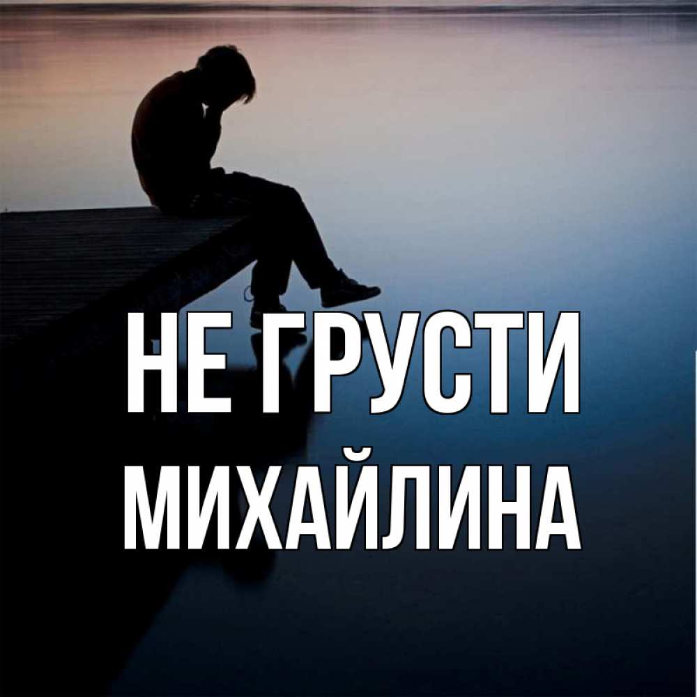 Открытка на каждый день с именем, Михайлина Не грусти печаль Прикольная открытка с пожеланием онлайн скачать бесплатно 