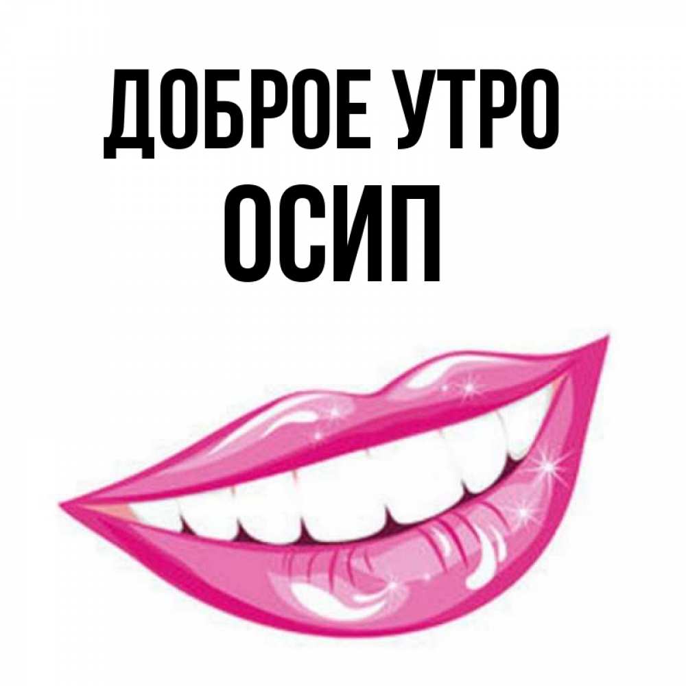 Открытка на каждый день с именем, Осип Доброе утро розовые губы и белые зубы Прикольная открытка с пожеланием онлайн скачать бесплатно 