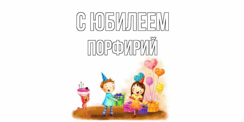 Открытка на каждый день с именем, Порфирий С юбилеем дети, подарки Прикольная открытка с пожеланием онлайн скачать бесплатно 